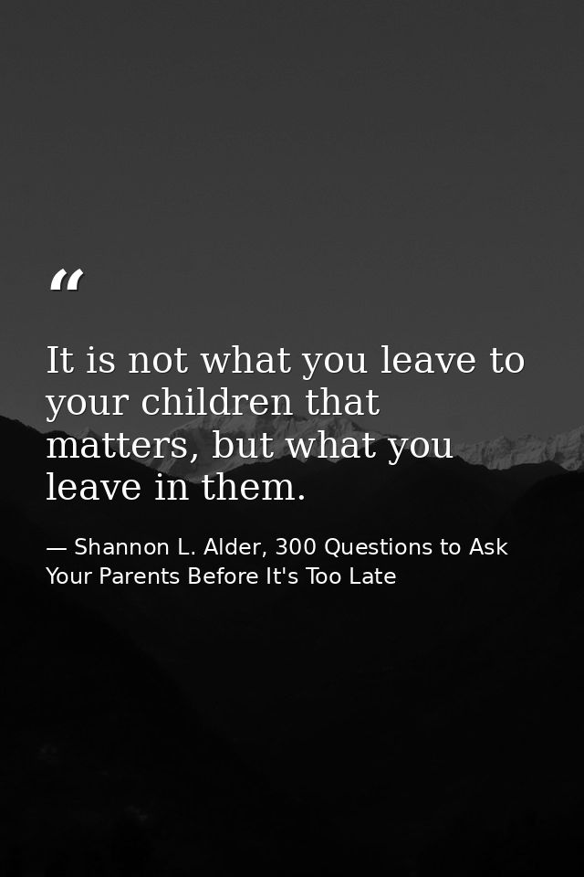 It is not what you leave to your children that matters, but what you leave in them. — Shannon L. Alder, 300 Questions to Ask Your Parents Before It's Too Late