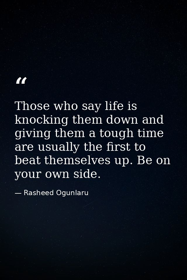 Those who say life is knocking them down and giving them a tough time are usually the first to beat themselves up. Be on — Rasheed Ogunlaru