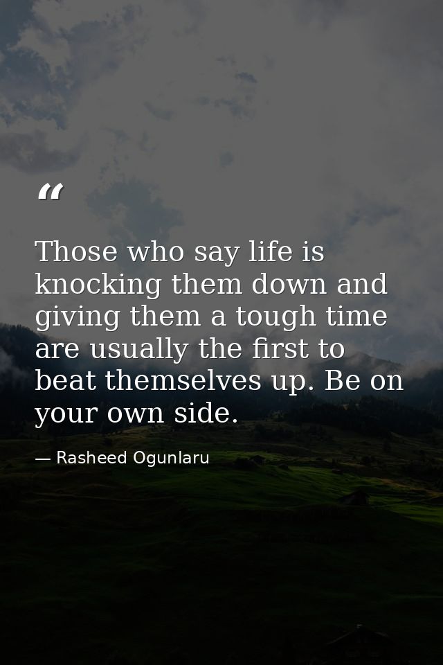 Those who say life is knocking them down and giving them a tough time are usually the first to beat themselves up. Be on — Rasheed Ogunlaru
