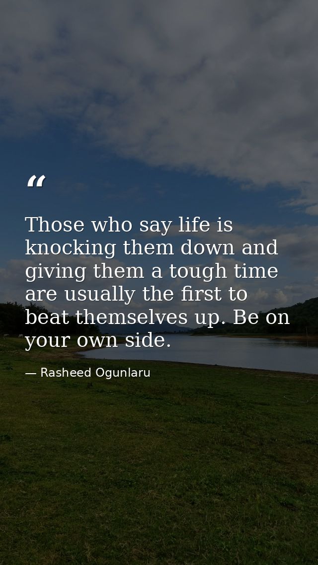 Those who say life is knocking them down and giving them a tough time are usually the first to beat themselves up. Be on — Rasheed Ogunlaru
