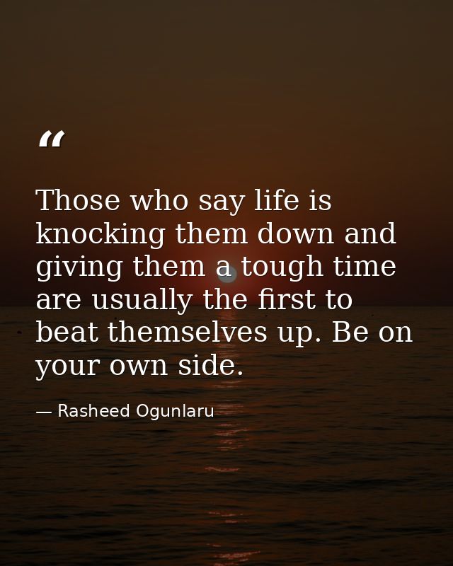 Those who say life is knocking them down and giving them a tough time are usually the first to beat themselves up. Be on — Rasheed Ogunlaru