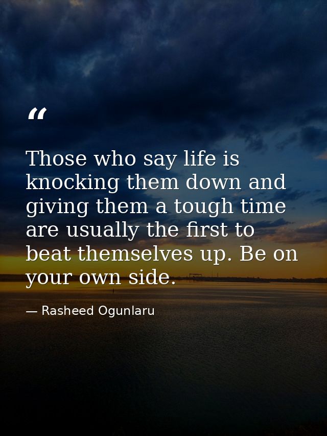 Those who say life is knocking them down and giving them a tough time are usually the first to beat themselves up. Be on — Rasheed Ogunlaru