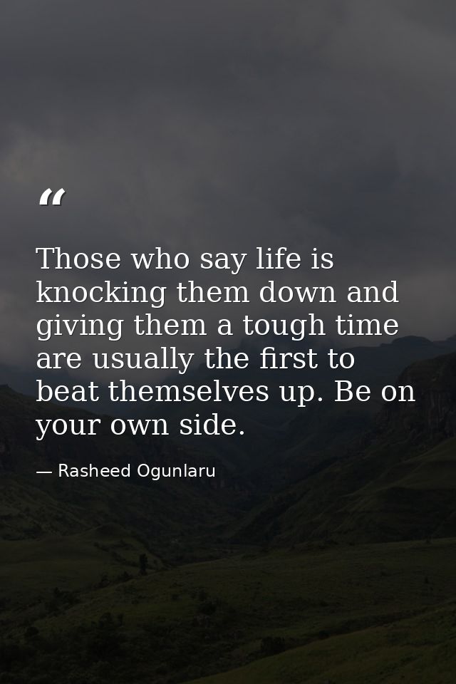 Those who say life is knocking them down and giving them a tough time are usually the first to beat themselves up. Be on — Rasheed Ogunlaru