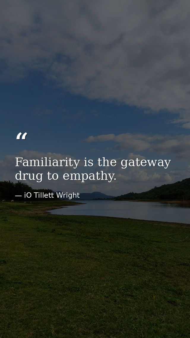 Familiarity is the gateway drug to empathy. — iO Tillett Wright