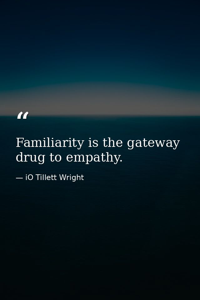 Familiarity is the gateway drug to empathy. — iO Tillett Wright