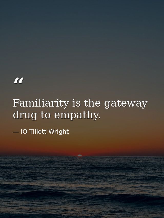 Familiarity is the gateway drug to empathy. — iO Tillett Wright