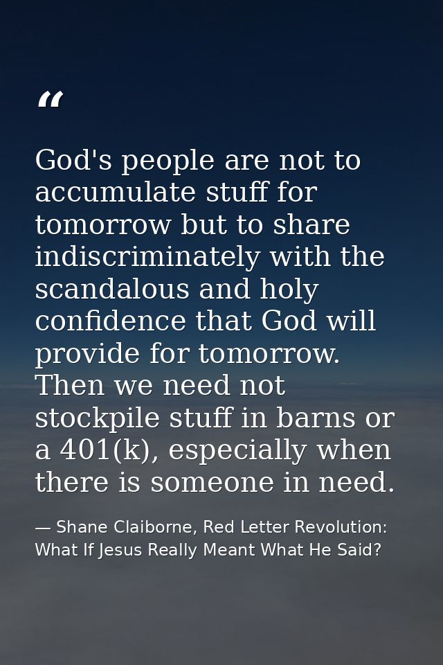 God's people are not to accumulate stuff for tomorrow but to share indiscriminately with the scandalous and holy confide — Shane Claiborne, Red Letter Revolution: What If Jesus Really Meant What He Said?