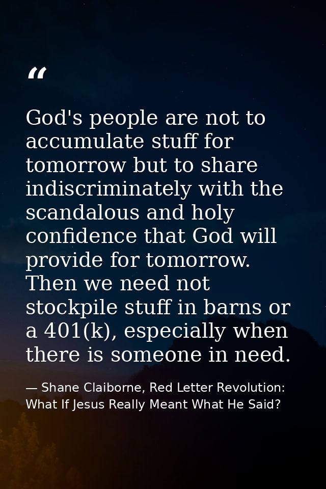 God's people are not to accumulate stuff for tomorrow but to share indiscriminately with the scandalous and holy confide — Shane Claiborne, Red Letter Revolution: What If Jesus Really Meant What He Said?