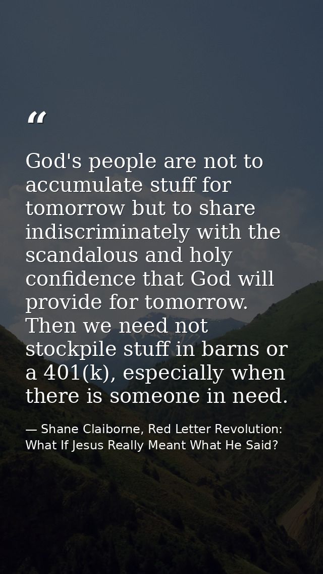 God's people are not to accumulate stuff for tomorrow but to share indiscriminately with the scandalous and holy confide — Shane Claiborne, Red Letter Revolution: What If Jesus Really Meant What He Said?