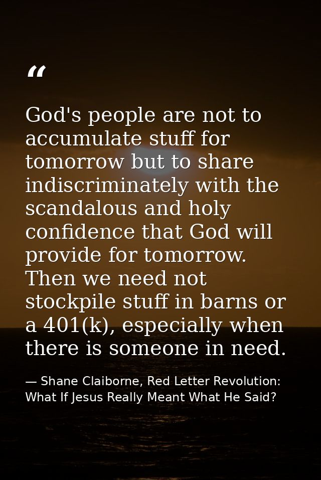 God's people are not to accumulate stuff for tomorrow but to share indiscriminately with the scandalous and holy confide — Shane Claiborne, Red Letter Revolution: What If Jesus Really Meant What He Said?