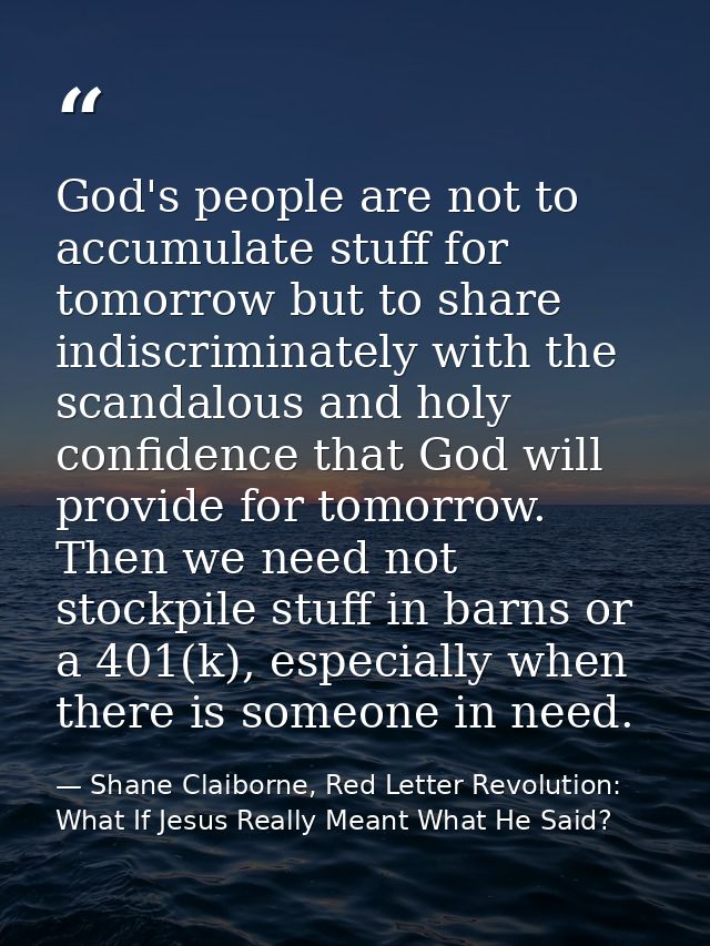 God's people are not to accumulate stuff for tomorrow but to share indiscriminately with the scandalous and holy confide — Shane Claiborne, Red Letter Revolution: What If Jesus Really Meant What He Said?