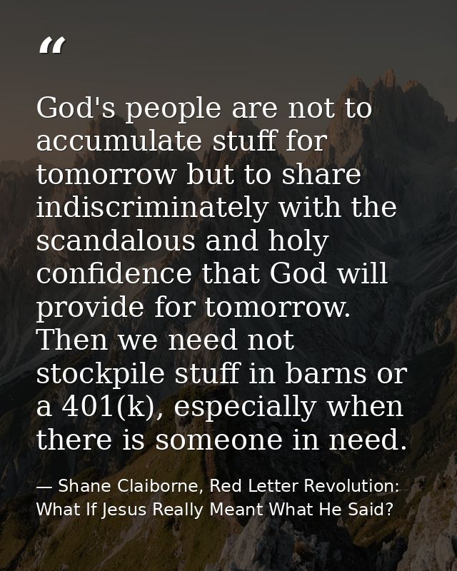 God's people are not to accumulate stuff for tomorrow but to share indiscriminately with the scandalous and holy confide — Shane Claiborne, Red Letter Revolution: What If Jesus Really Meant What He Said?