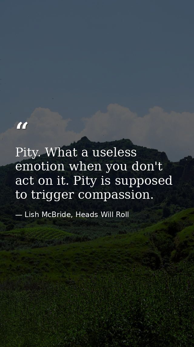 Pity. What a useless emotion when you don't act on it. Pity is supposed to trigger compassion. — Lish McBride, Heads Will Roll