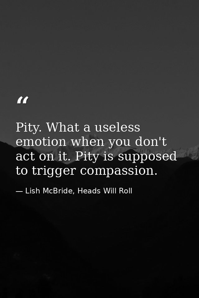 Pity. What a useless emotion when you don't act on it. Pity is supposed to trigger compassion. — Lish McBride, Heads Will Roll