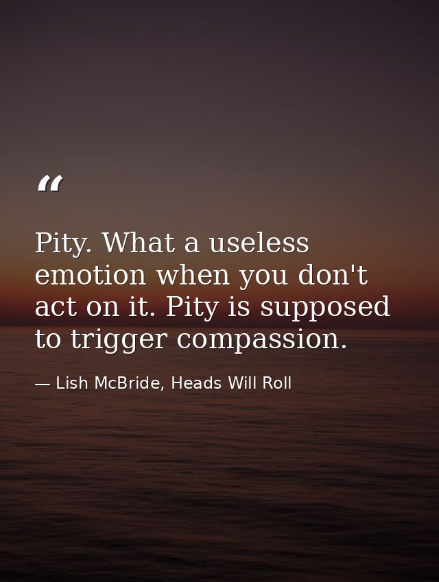 Pity. What a useless emotion when you don't act on it. Pity is supposed to trigger compassion. — Lish McBride, Heads Will Roll