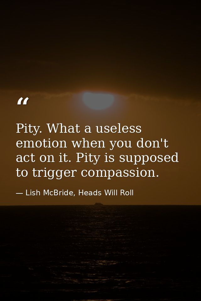Pity. What a useless emotion when you don't act on it. Pity is supposed to trigger compassion. — Lish McBride, Heads Will Roll