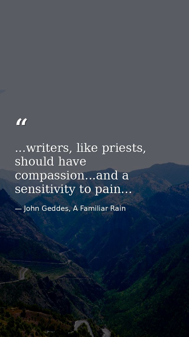 ...writers, like priests, should have compassion...and a sensitivity to pain... — John Geddes, A Familiar Rain