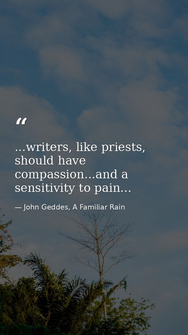 ...writers, like priests, should have compassion...and a sensitivity to pain... — John Geddes, A Familiar Rain