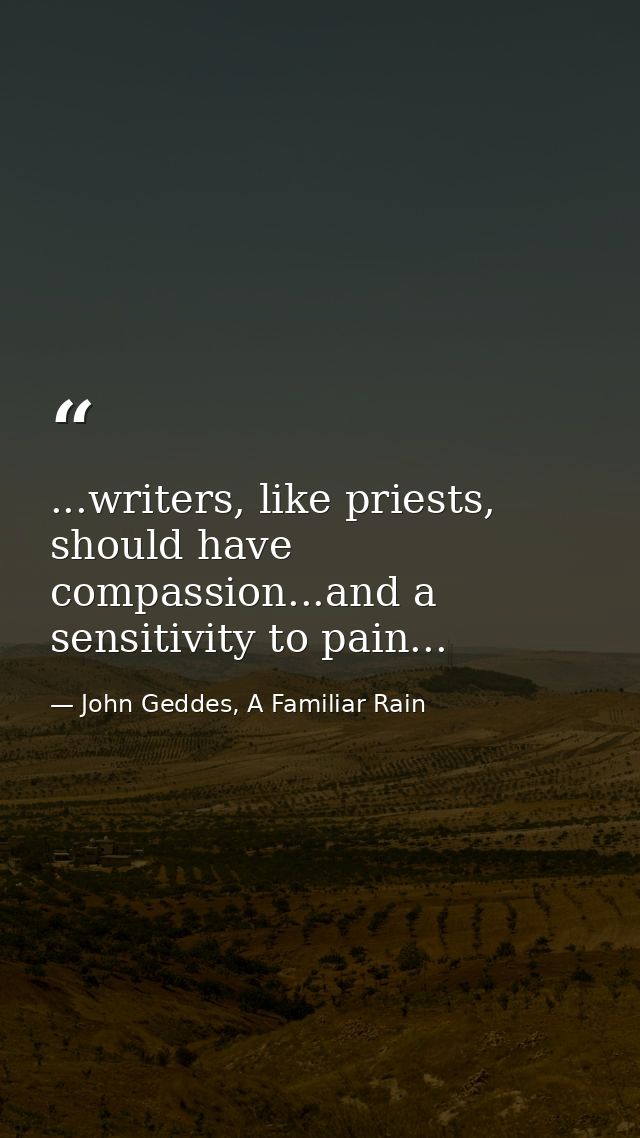 ...writers, like priests, should have compassion...and a sensitivity to pain... — John Geddes, A Familiar Rain