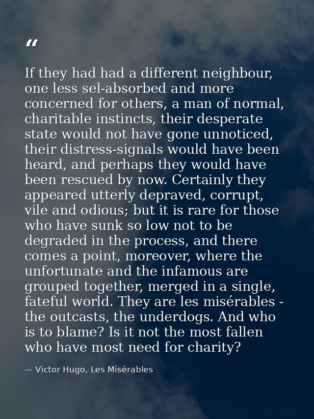 If they had had a different neighbour, one less sel-absorbed and more concerned for others, a man of normal, charitable  — Victor Hugo, Les Misérables