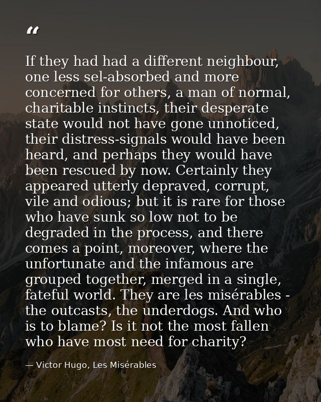 If they had had a different neighbour, one less sel-absorbed and more concerned for others, a man of normal, charitable  — Victor Hugo, Les Misérables