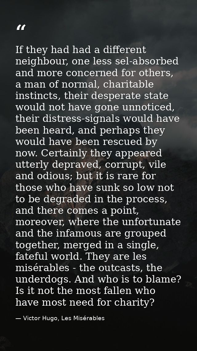 If they had had a different neighbour, one less sel-absorbed and more concerned for others, a man of normal, charitable  — Victor Hugo, Les Misérables
