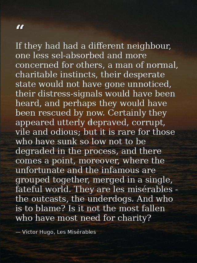 If they had had a different neighbour, one less sel-absorbed and more concerned for others, a man of normal, charitable  — Victor Hugo, Les Misérables