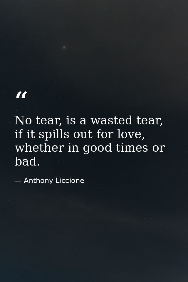 No tear, is a wasted tear, if it spills out for love, whether in good times or bad. — Anthony Liccione