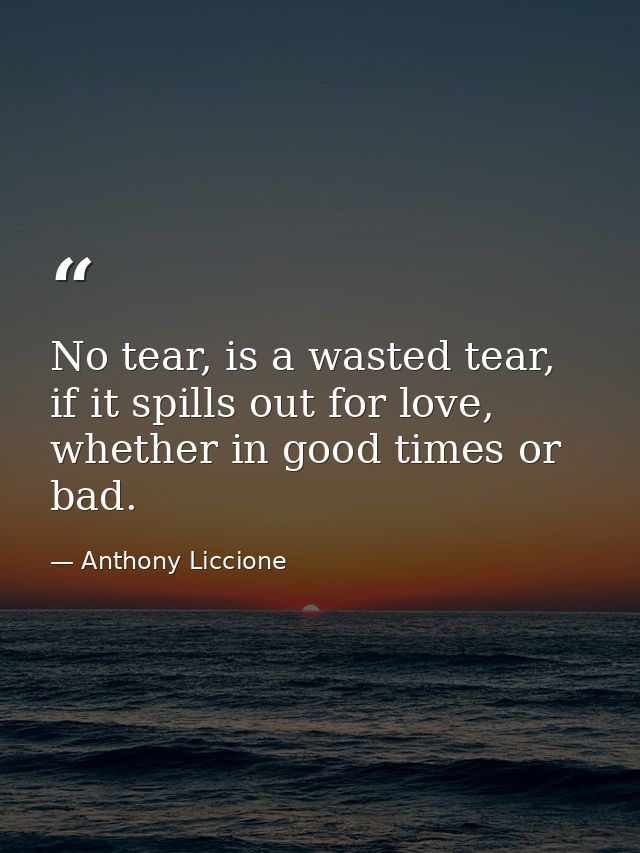 No tear, is a wasted tear, if it spills out for love, whether in good times or bad. — Anthony Liccione