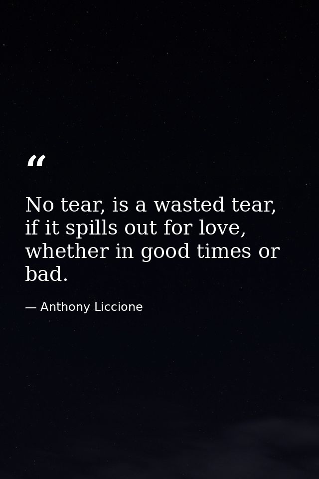 No tear, is a wasted tear, if it spills out for love, whether in good times or bad. — Anthony Liccione