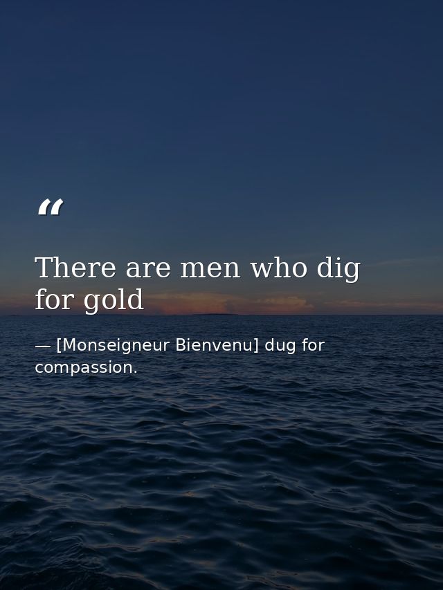 There are men who dig for gold — [Monseigneur Bienvenu] dug for compassion.