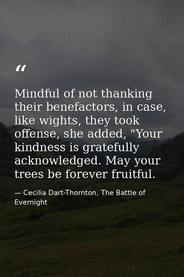 Mindful of not thanking their benefactors, in case, like wights, they took offense, she added, "Your kindness is gratefu — Cecilia Dart-Thornton, The Battle of Evernight