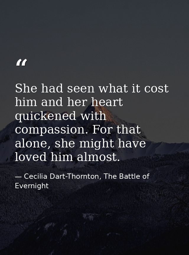 She had seen what it cost him and her heart quickened with compassion. For that alone, she might have loved him almost. — Cecilia Dart-Thornton, The Battle of Evernight