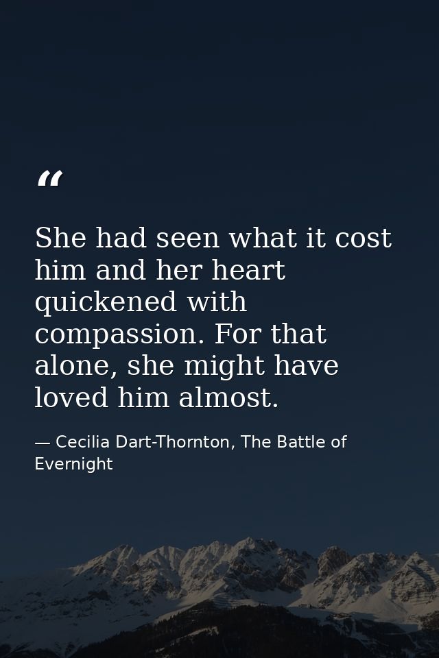 She had seen what it cost him and her heart quickened with compassion. For that alone, she might have loved him almost. — Cecilia Dart-Thornton, The Battle of Evernight