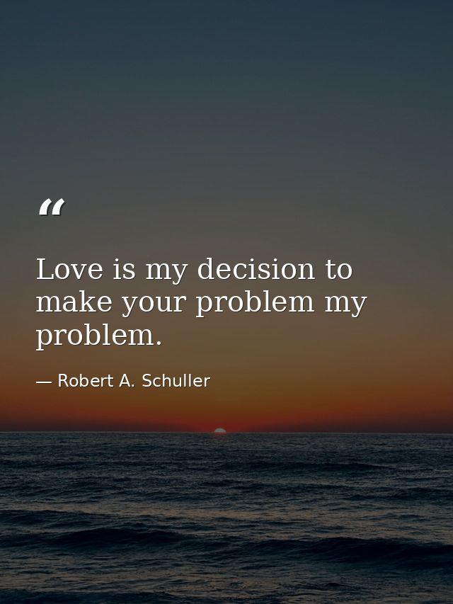 Love is my decision to make your problem my problem. — Robert A. Schuller