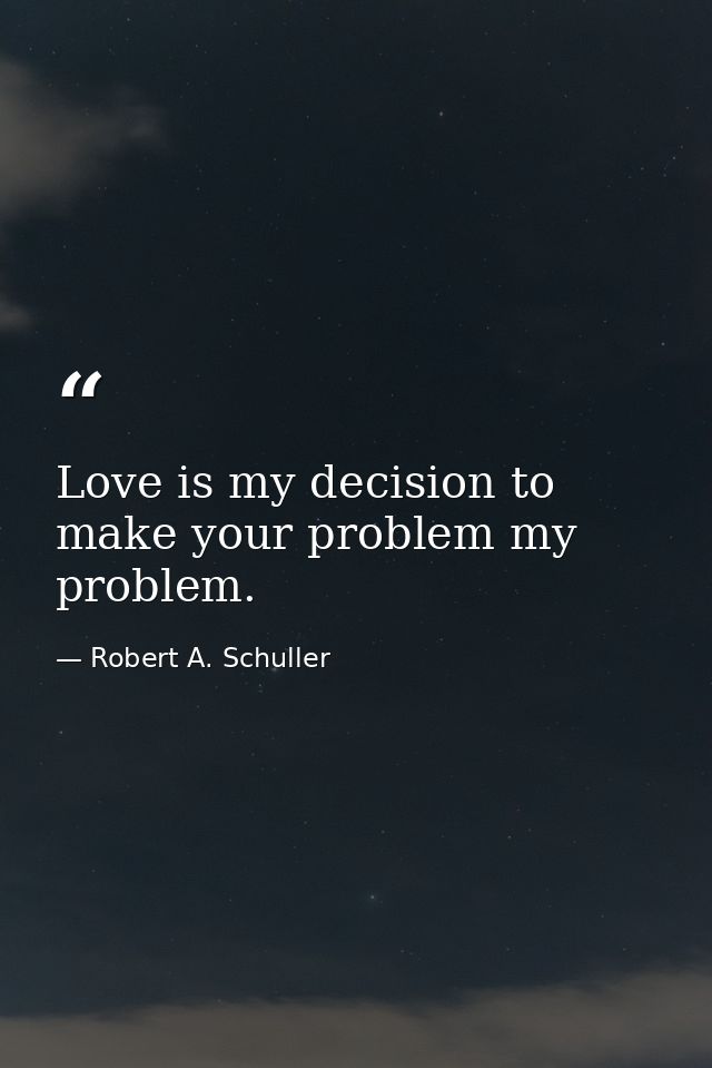 Love is my decision to make your problem my problem. — Robert A. Schuller