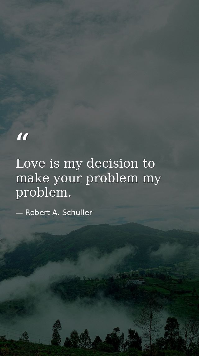 Love is my decision to make your problem my problem. — Robert A. Schuller