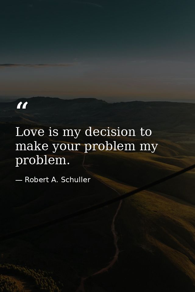 Love is my decision to make your problem my problem. — Robert A. Schuller