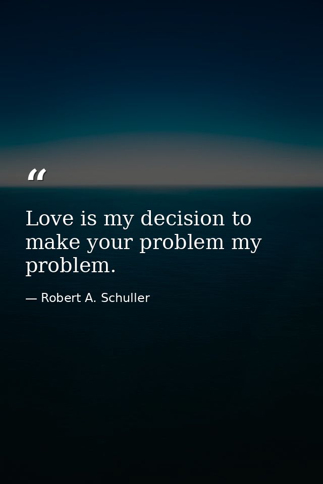 Love is my decision to make your problem my problem. — Robert A. Schuller