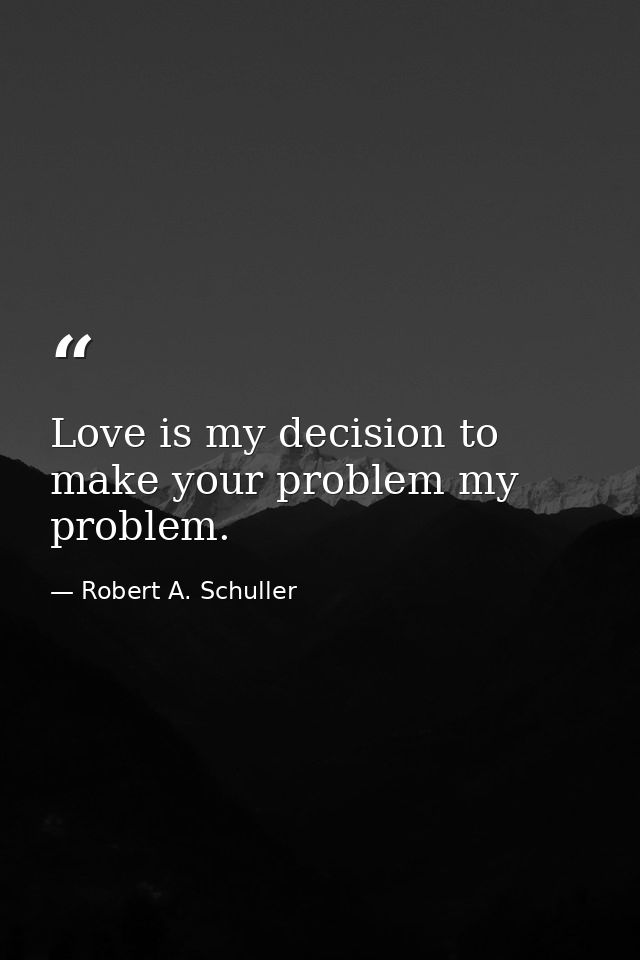 Love is my decision to make your problem my problem. — Robert A. Schuller