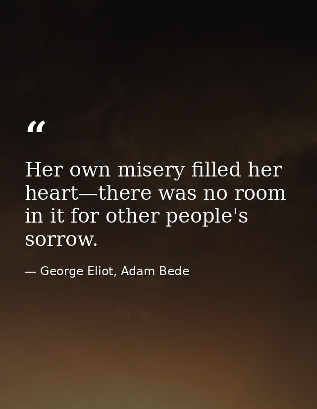 Her own misery filled her heart—there was no room in it for other people's sorrow. — George Eliot, Adam Bede