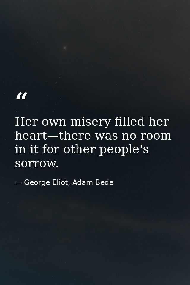 Her own misery filled her heart—there was no room in it for other people's sorrow. — George Eliot, Adam Bede