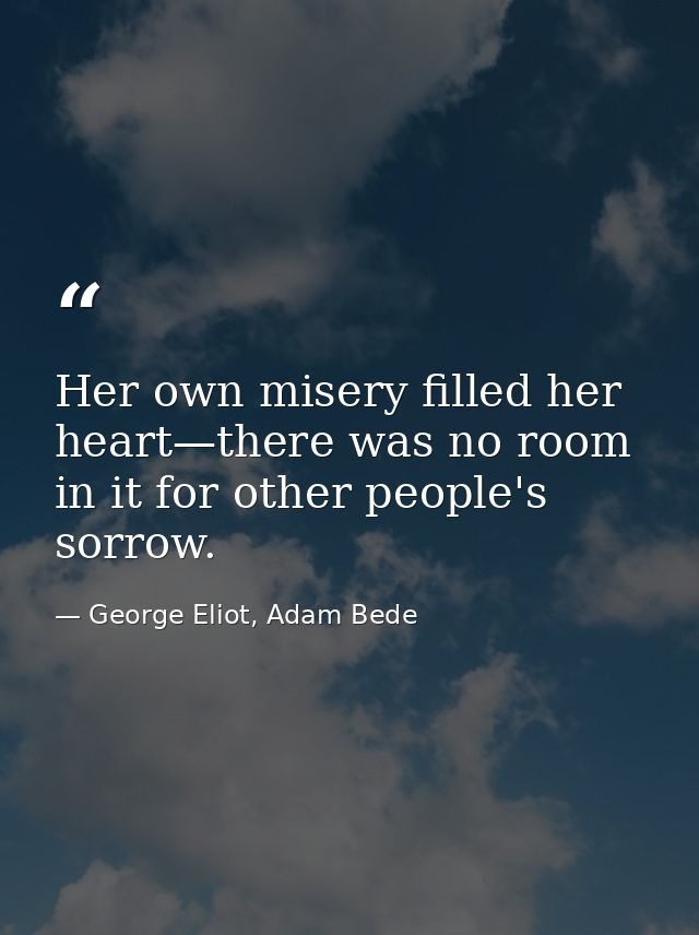 Her own misery filled her heart—there was no room in it for other people's sorrow. — George Eliot, Adam Bede