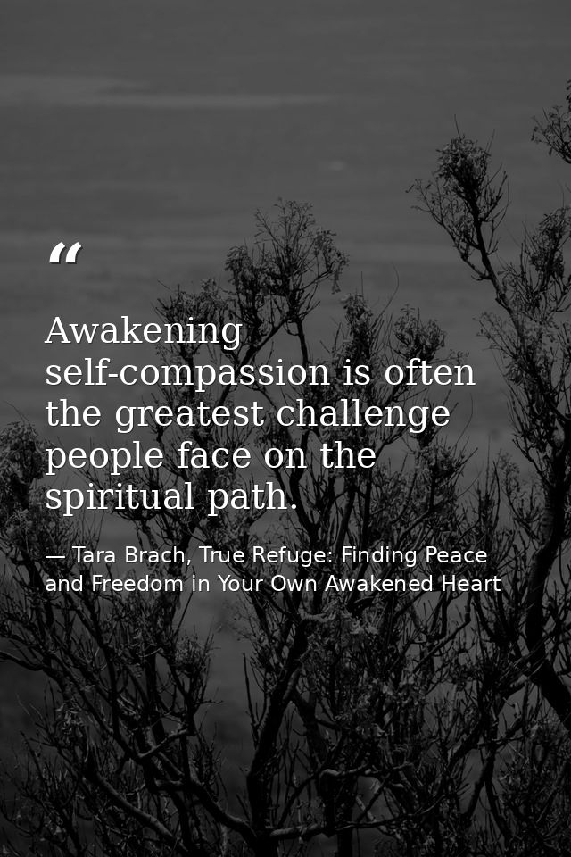 Awakening self-compassion is often the greatest challenge people face on the spiritual path. — Tara Brach, True Refuge: Finding Peace and Freedom in Your Own Awakened Heart