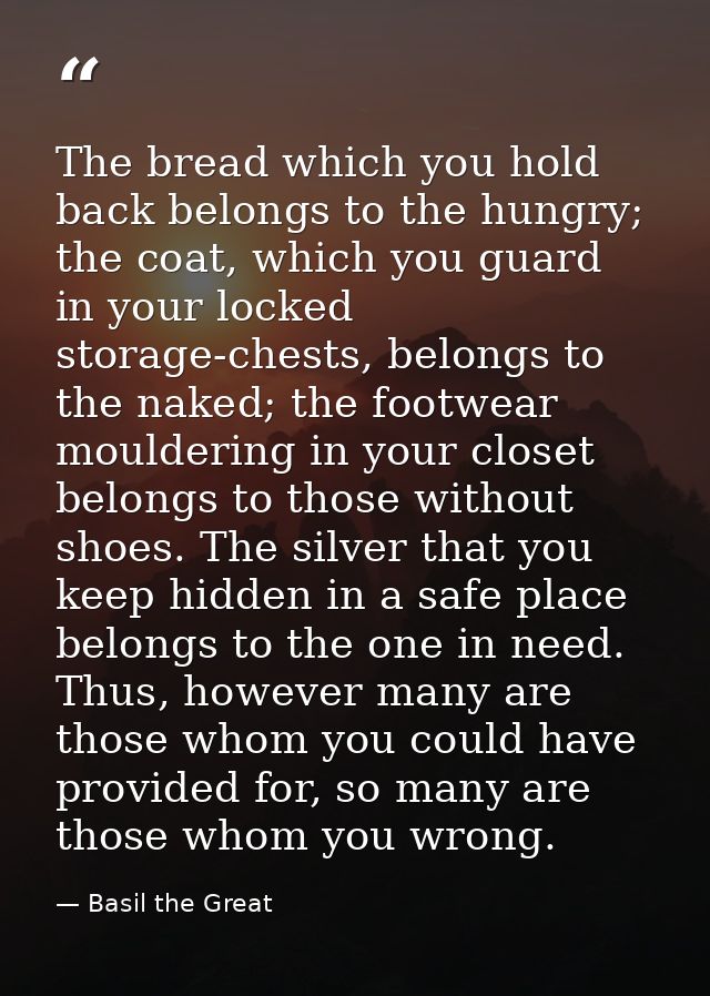 The bread which you hold back belongs to the hungry; the coat, which you guard in your locked storage-chests, belongs to — Basil the Great