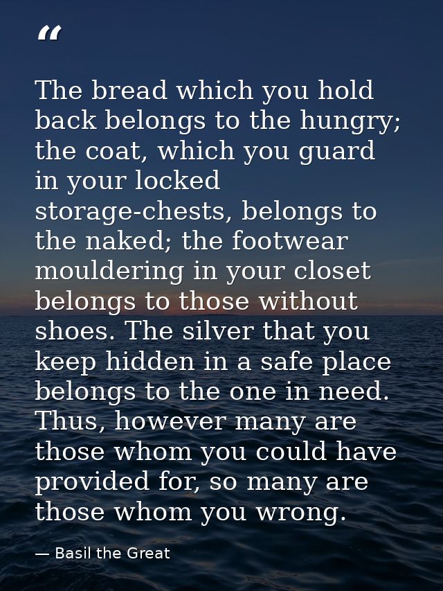 The bread which you hold back belongs to the hungry; the coat, which you guard in your locked storage-chests, belongs to — Basil the Great