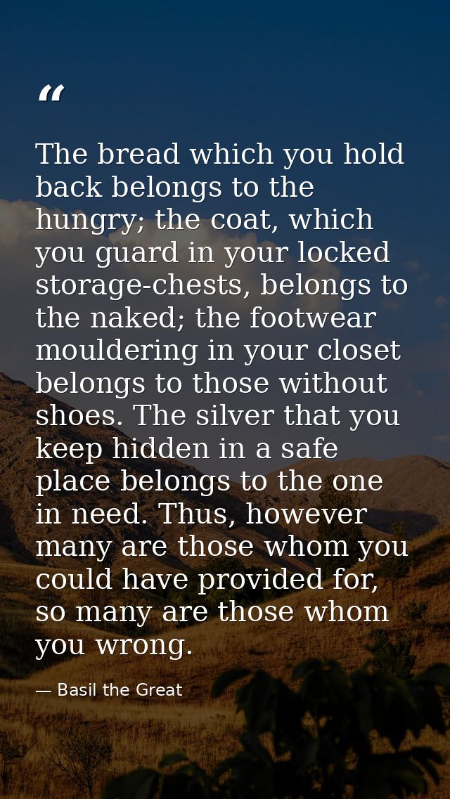 The bread which you hold back belongs to the hungry; the coat, which you guard in your locked storage-chests, belongs to — Basil the Great