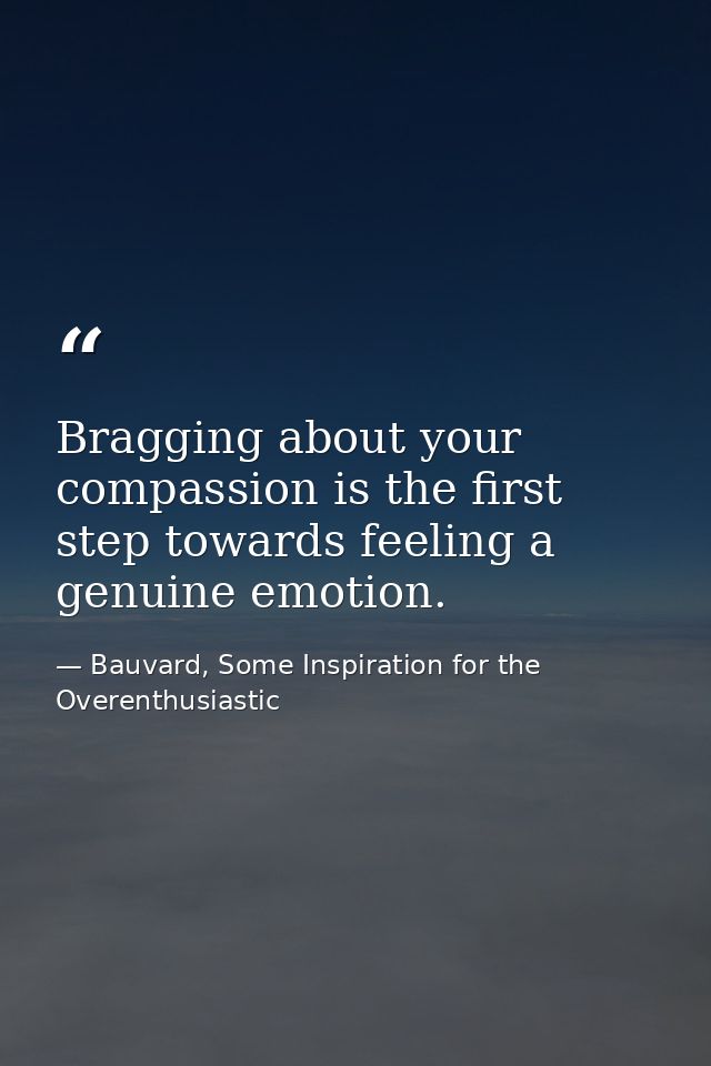 Bragging about your compassion is the first step towards feeling a genuine emotion. — Bauvard, Some Inspiration for the Overenthusiastic
