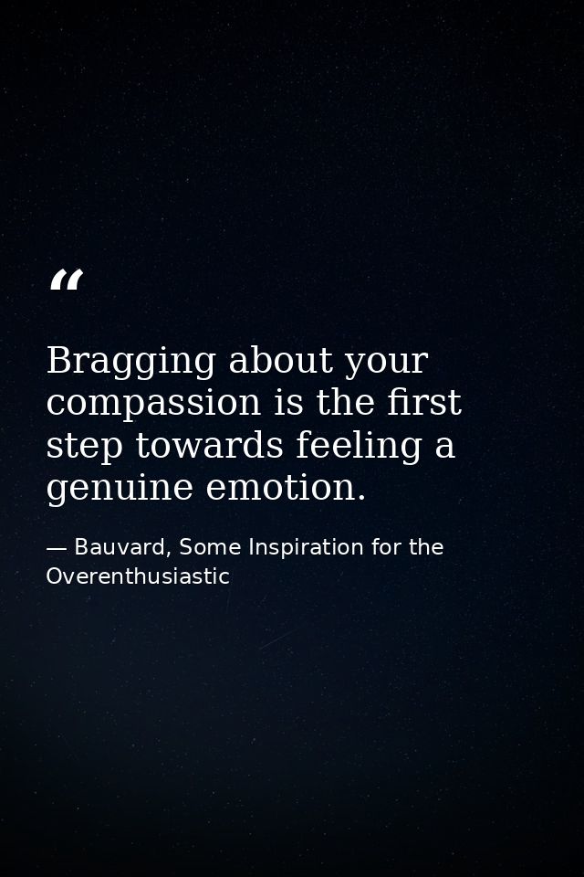 Bragging about your compassion is the first step towards feeling a genuine emotion. — Bauvard, Some Inspiration for the Overenthusiastic