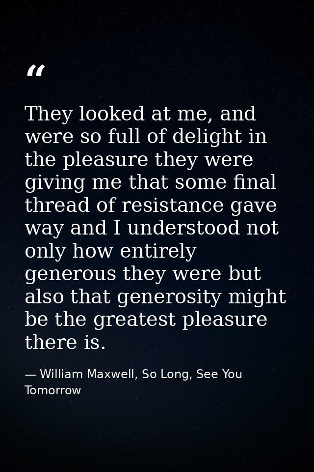 They looked at me, and were so full of delight in the pleasure they were giving me that some final thread of resistance  — William Maxwell, So Long, See You Tomorrow